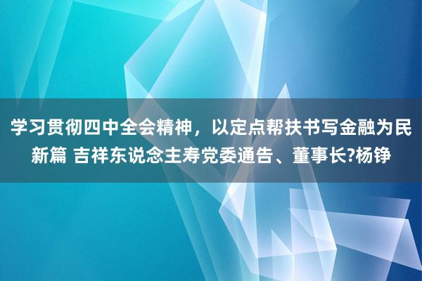 学习贯彻四中全会精神，以定点帮扶书写金融为民新篇 吉祥东说念主寿党委通告、董事长?杨铮